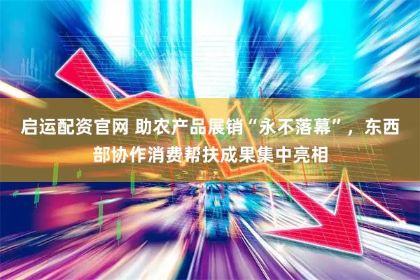 启运配资官网 助农产品展销“永不落幕”，东西部协作消费帮扶成果集中亮相