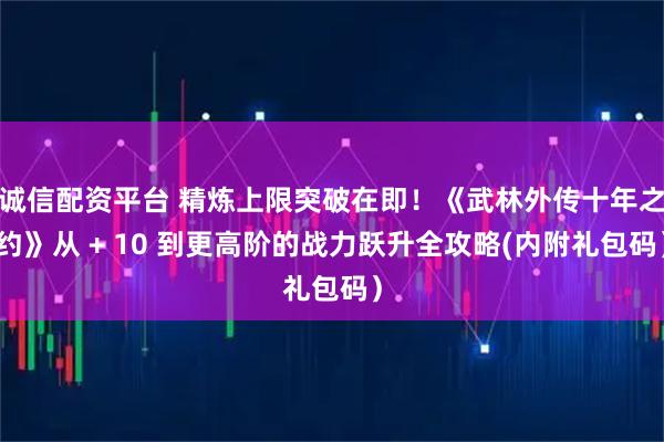 诚信配资平台 精炼上限突破在即！《武林外传十年之约》从 + 10 到更高阶的战力跃升全攻略(内附礼包码）