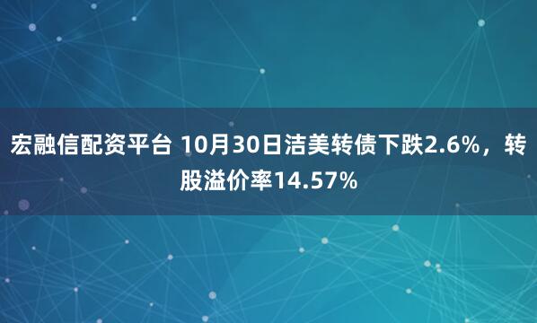 宏融信配资平台 10月30日洁美转债下跌2.6%，转股溢价率14.57%