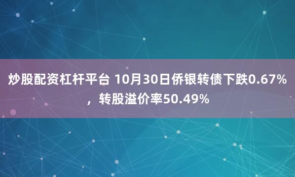 炒股配资杠杆平台 10月30日侨银转债下跌0.67%，转股溢价率50.49%