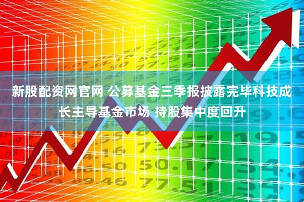 新股配资网官网 公募基金三季报披露完毕科技成长主导基金市场 持股集中度回升
