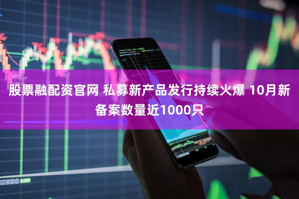 股票融配资官网 私募新产品发行持续火爆 10月新备案数量近1000只