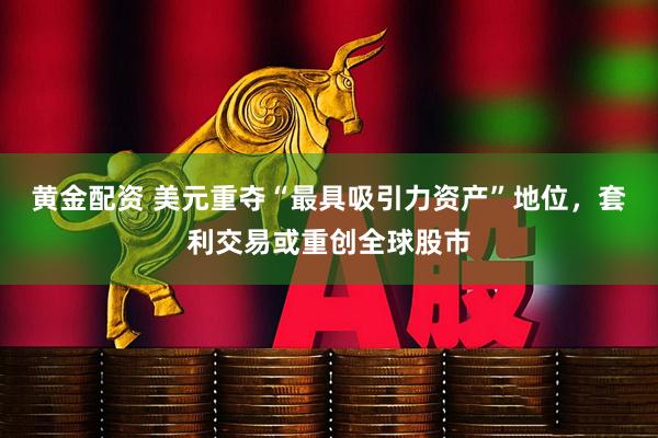 黄金配资 美元重夺“最具吸引力资产”地位，套利交易或重创全球股市