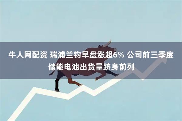 牛人网配资 瑞浦兰钧早盘涨超6% 公司前三季度储能电池出货量跻身前列