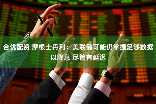 合优配资 摩根士丹利：美联储可能仍掌握足够数据以降息 尽管有延迟