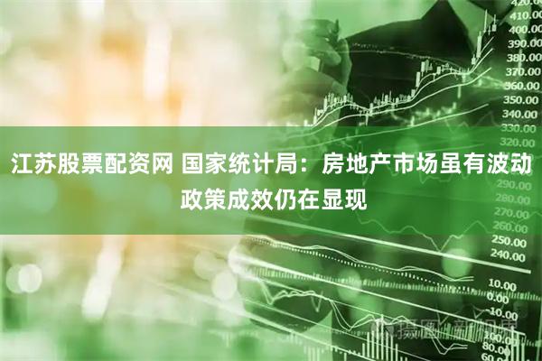 江苏股票配资网 国家统计局：房地产市场虽有波动 政策成效仍在显现