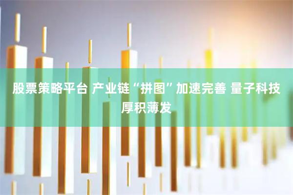 股票策略平台 产业链“拼图”加速完善 量子科技厚积薄发