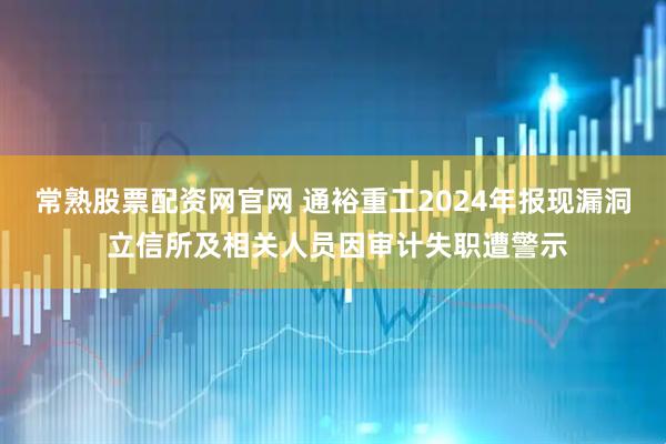 常熟股票配资网官网 通裕重工2024年报现漏洞 立信所及相关人员因审计失职遭警示