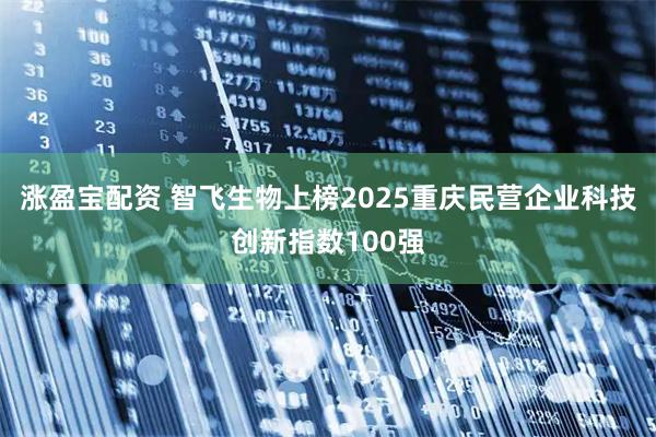 涨盈宝配资 智飞生物上榜2025重庆民营企业科技创新指数100强