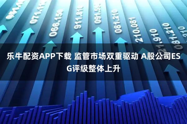 乐牛配资APP下载 监管市场双重驱动 A股公司ESG评级整体上升
