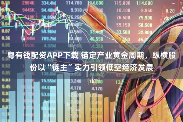 粤有钱配资APP下载 锚定产业黄金周期，纵横股份以“链主”实力引领低空经济发展