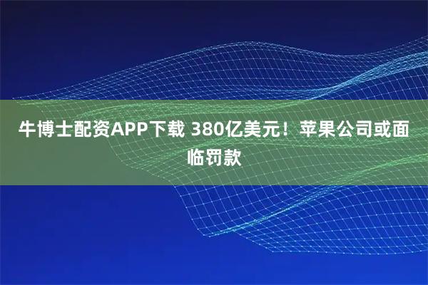 牛博士配资APP下载 380亿美元！苹果公司或面临罚款
