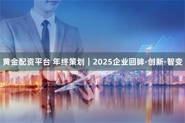 黄金配资平台 年终策划｜2025企业回眸·创新·智变