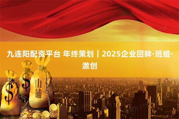 九连阳配资平台 年终策划｜2025企业回眸·班组·激创
