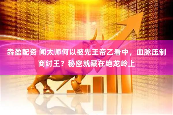 犇盈配资 闻太师何以被先王帝乙看中，血脉压制商纣王？秘密就藏在绝龙岭上