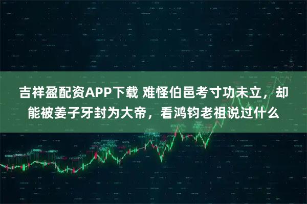 吉祥盈配资APP下载 难怪伯邑考寸功未立，却能被姜子牙封为大帝，看鸿钧老祖说过什么