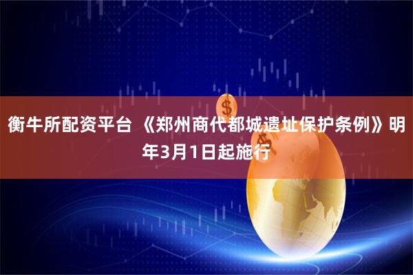衡牛所配资平台 《郑州商代都城遗址保护条例》明年3月1日起施行