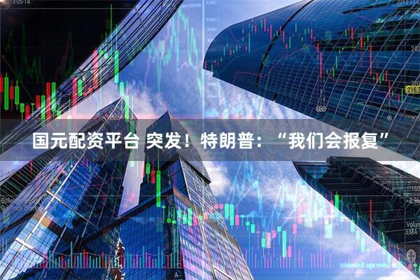 国元配资平台 突发！特朗普：“我们会报复”