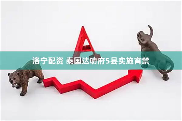洛宁配资 泰国达叻府5县实施宵禁