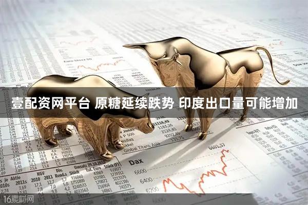 壹配资网平台 原糖延续跌势 印度出口量可能增加