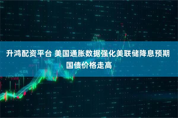 升鸿配资平台 美国通胀数据强化美联储降息预期 国债价格走高