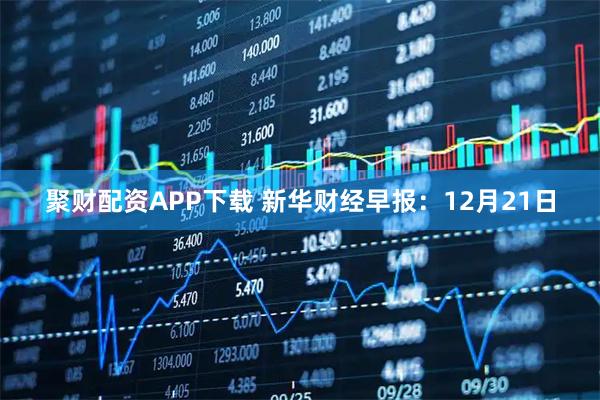聚财配资APP下载 新华财经早报：12月21日