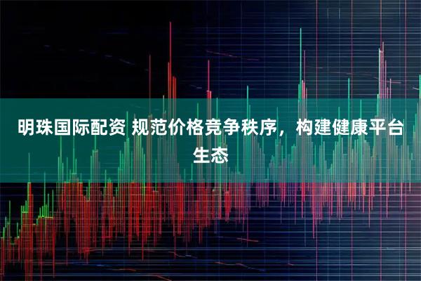 明珠国际配资 规范价格竞争秩序，构建健康平台生态