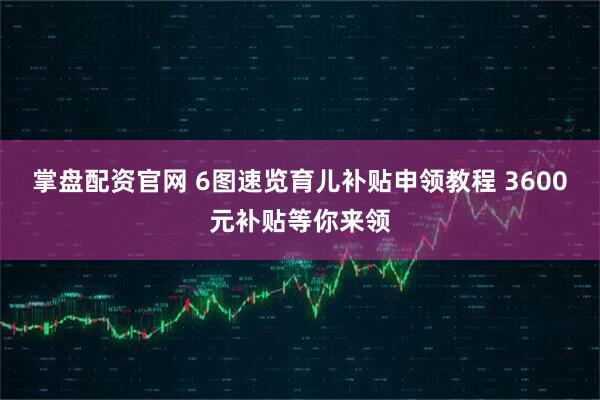 掌盘配资官网 6图速览育儿补贴申领教程 3600元补贴等你来领
