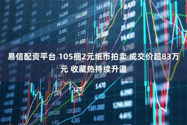 易信配资平台 105捆2元纸币拍卖 成交价超83万元 收藏热持续升温