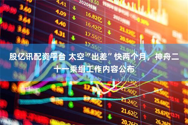 股亿讯配资平台 太空“出差”快两个月，神舟二十一乘组工作内容公布