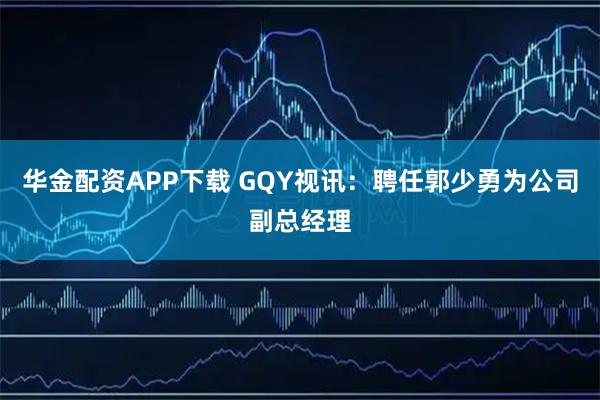 华金配资APP下载 GQY视讯：聘任郭少勇为公司副总经理