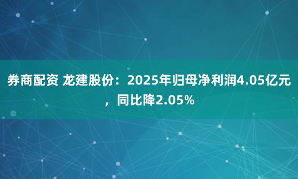 券商配资 龙建股份：2025年归母净利润4.05亿元，同比降2.05%