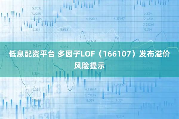 低息配资平台 多因子LOF（166107）发布溢价风险提示