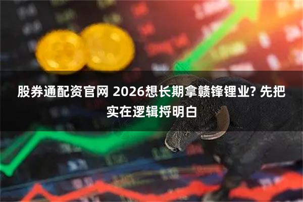 股券通配资官网 2026想长期拿赣锋锂业? 先把实在逻辑捋明白
