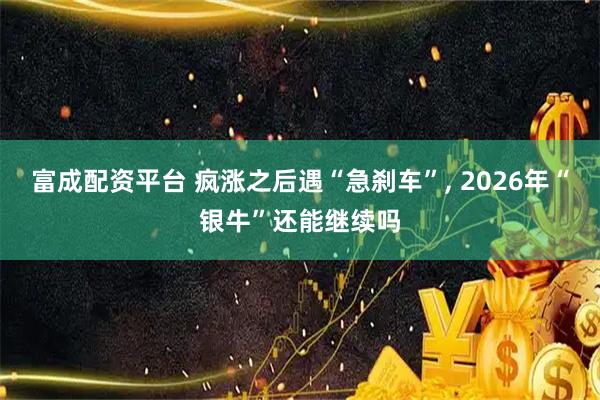 富成配资平台 疯涨之后遇“急刹车”, 2026年“银牛”还能继续吗