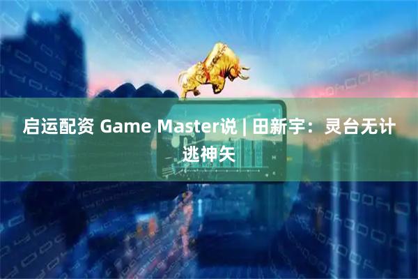 启运配资 Game Master说 | 田新宇：灵台无计逃神矢