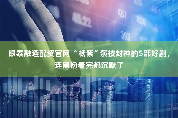 银泰融通配资官网 “杨紫”演技封神的5部好剧，连黑粉看完都沉默了