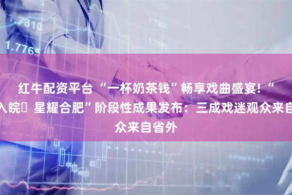 红牛配资平台 “一杯奶茶钱”畅享戏曲盛宴! “百戏入皖・星耀合肥”阶段性成果发布：三成戏迷观众来自省外