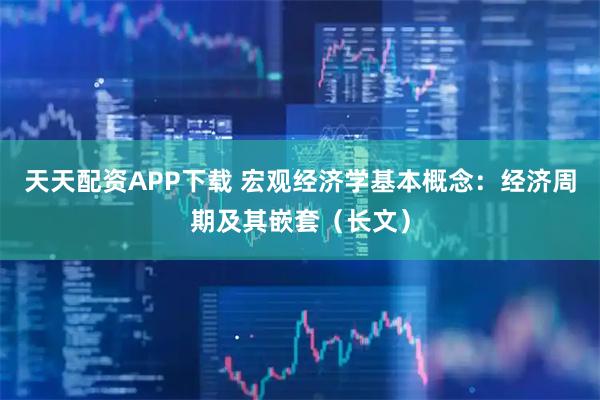 天天配资APP下载 宏观经济学基本概念：经济周期及其嵌套（长文）
