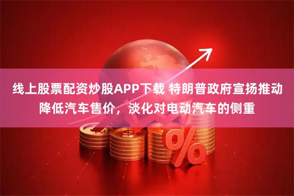 线上股票配资炒股APP下载 特朗普政府宣扬推动降低汽车售价，淡化对电动汽车的侧重