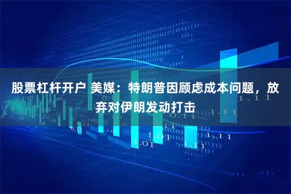 股票杠杆开户 美媒：特朗普因顾虑成本问题，放弃对伊朗发动打击