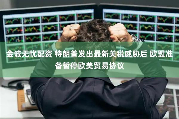 金诚无忧配资 特朗普发出最新关税威胁后 欧盟准备暂停欧美贸易协议