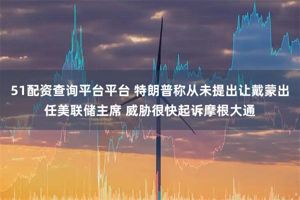 51配资查询平台平台 特朗普称从未提出让戴蒙出任美联储主席 威胁很快起诉摩根大通