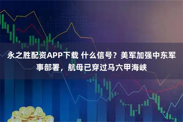 永之胜配资APP下载 什么信号？美军加强中东军事部署，航母已穿过马六甲海峡