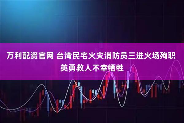 万利配资官网 台湾民宅火灾消防员三进火场殉职 英勇救人不幸牺牲