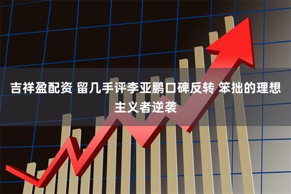 吉祥盈配资 留几手评李亚鹏口碑反转 笨拙的理想主义者逆袭