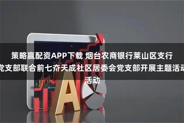 策略赢配资APP下载 烟台农商银行莱山区支行党支部联合前七夼天成社区居委会党支部开展主题活动
