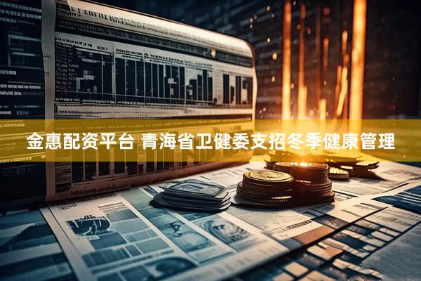金惠配资平台 青海省卫健委支招冬季健康管理