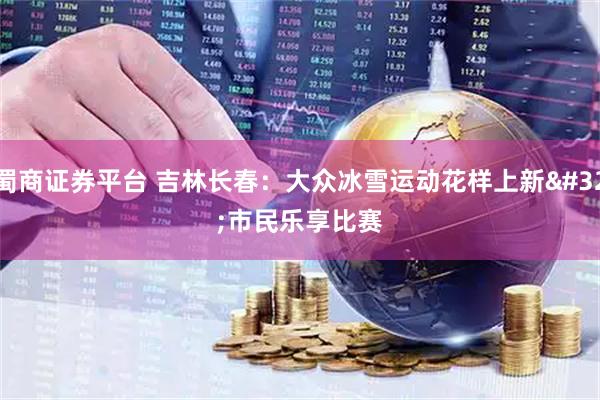 蜀商证券平台 吉林长春：大众冰雪运动花样上新 市民乐享比赛