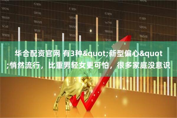 华合配资官网 有3种"新型偏心"悄然流行，比重男轻女更可怕，很多家庭没意识